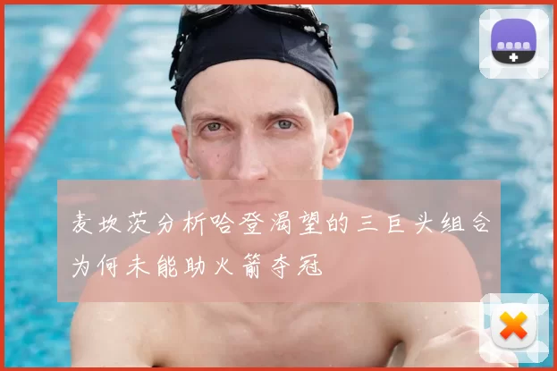 麦坎茨分析哈登渴望的三巨头组合为何未能助火箭夺冠