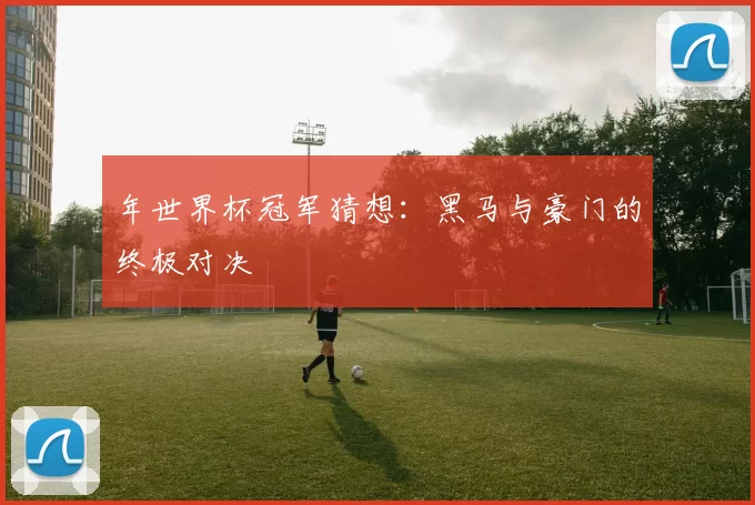 年世界杯冠军猜想：黑马与豪门的终极对决