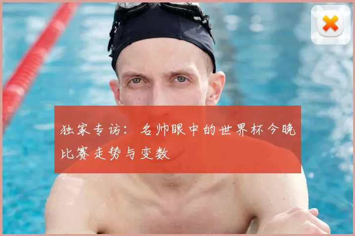 独家专访：名帅眼中的世界杯今晚比赛走势与变数