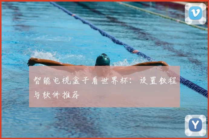 智能电视盒子看世界杯:设置教程与软件推荐
