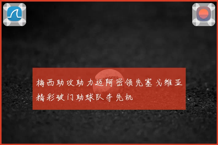 梅西助攻助力迈阿密领先塞戈维亚精彩破门助球队夺先机