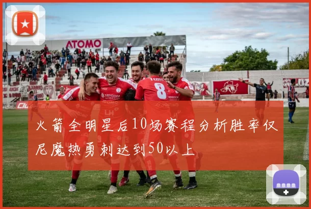 火箭全明星后10场赛程分析胜率仅尼魔热勇刺达到50以上