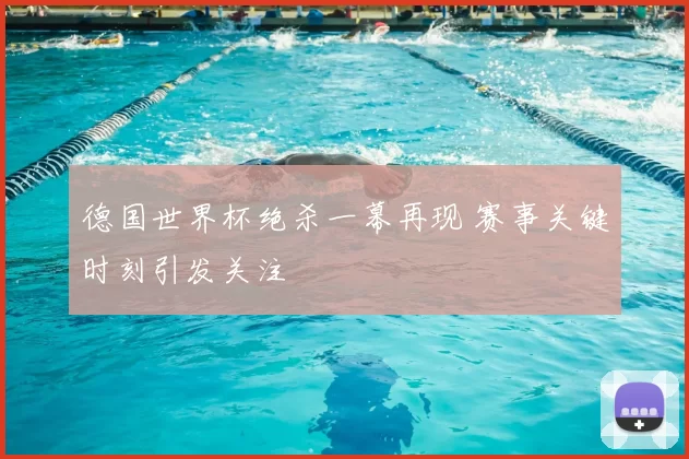 德国世界杯绝杀一幕再现 赛事关键时刻引发关注