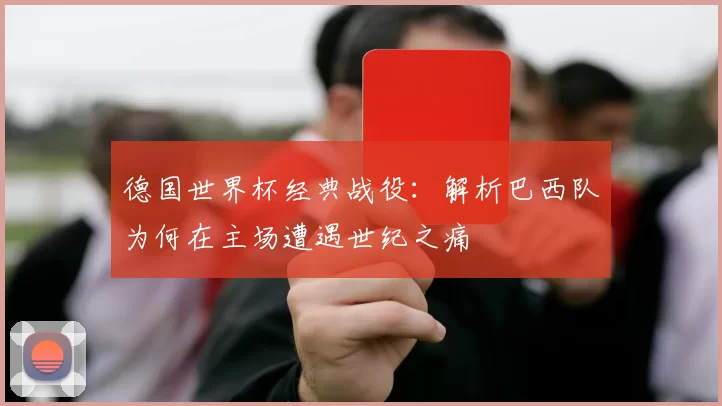 德国世界杯经典战役：解析巴西队为何在主场遭遇世纪之痛