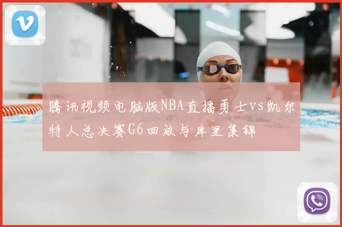 腾讯视频电脑版NBA直播勇士vs凯尔特人总决赛G6回放与库里集锦