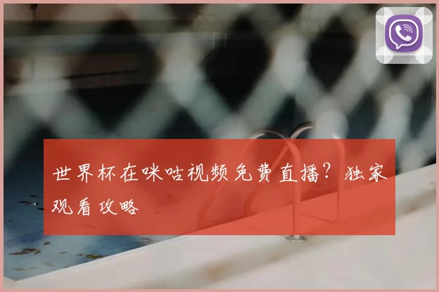 世界杯在咪咕视频免费直播？独家观看攻略