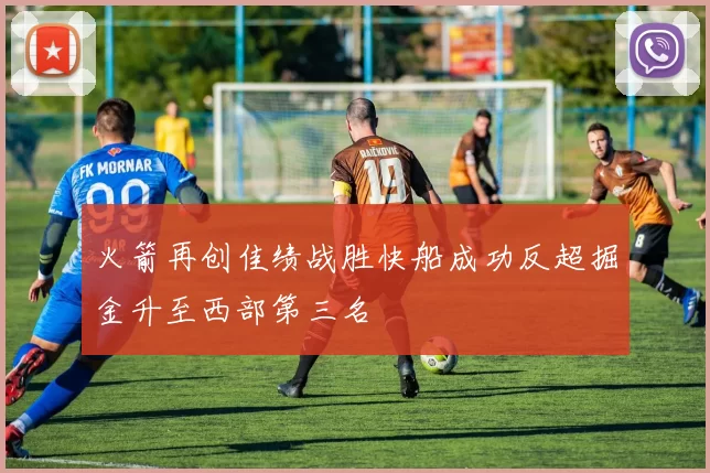 火箭再创佳绩战胜快船成功反超掘金升至西部第三名