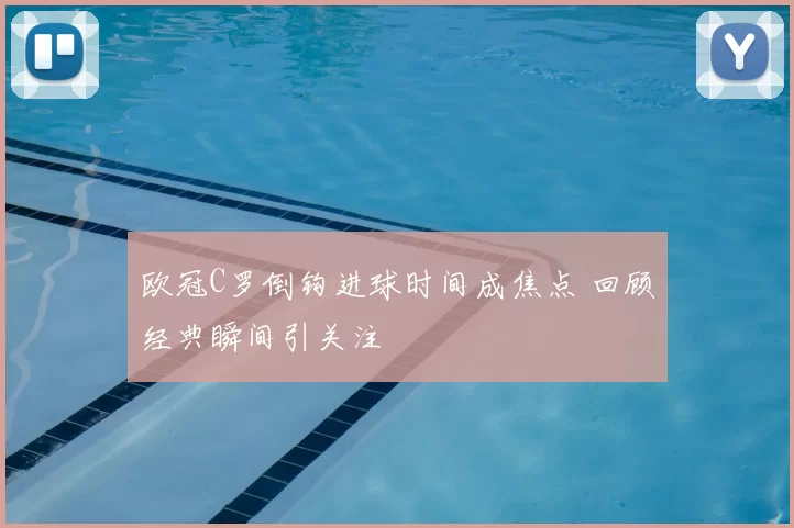 欧冠C罗倒钩进球时间成焦点 回顾经典瞬间引关注