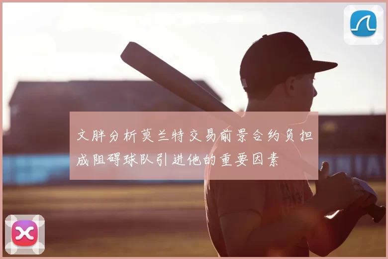文胖分析莫兰特交易前景合约负担成阻碍球队引进他的重要因素