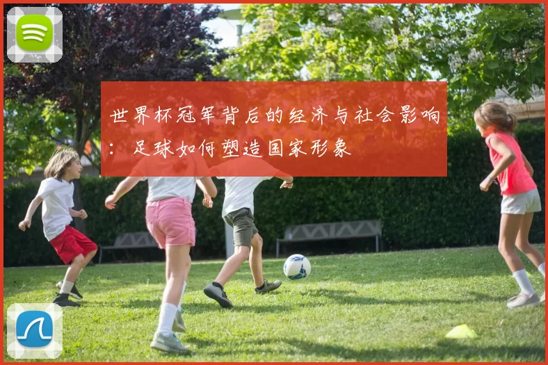 世界杯冠军背后的经济与社会影响：足球如何塑造国家形象
