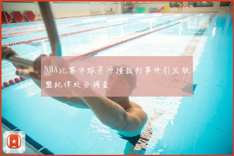NBA比赛中球员冲撞裁判事件引发联盟纪律处分调查
