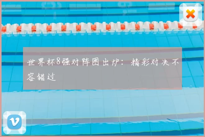 世界杯8强对阵图出炉：精彩对决不容错过