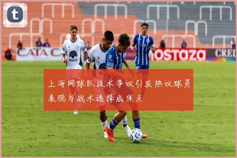 上海网球队技术争议引发热议球员表现与战术选择成焦点