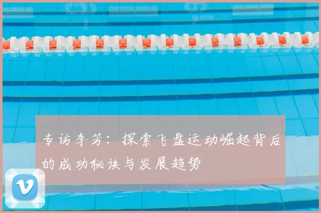 专访李芳：探索飞盘运动崛起背后的成功秘诀与发展趋势
