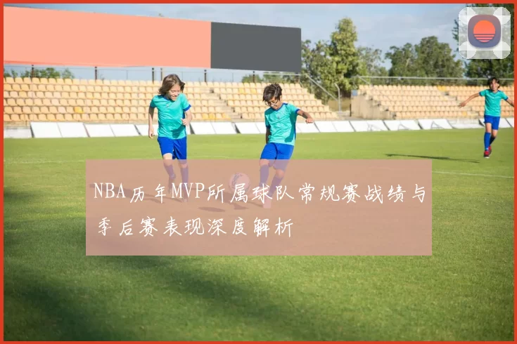 NBA历年MVP所属球队常规赛战绩与季后赛表现深度解析