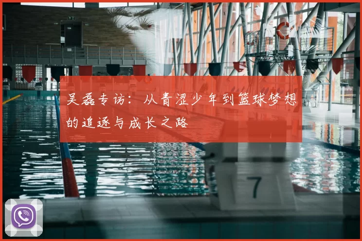 吴磊专访：从青涩少年到篮球梦想的追逐与成长之路