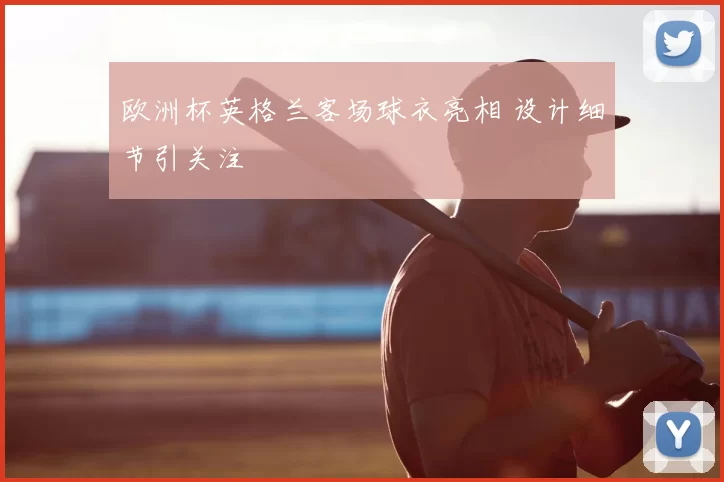 欧洲杯英格兰客场球衣亮相 设计细节引关注