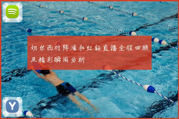 切尔西对阵浦和红钻直播全程回顾及精彩瞬间分析