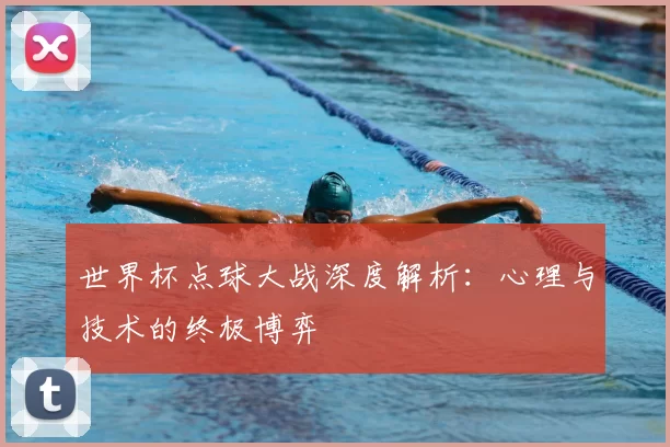 世界杯点球大战深度解析:心理与技术的终极博弈