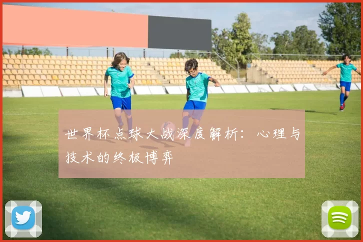 世界杯点球大战深度解析:心理与技术的终极博弈