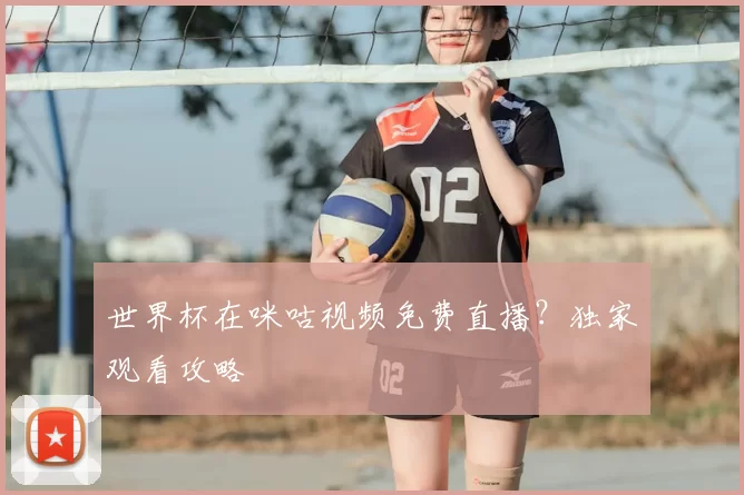 世界杯在咪咕视频免费直播?独家观看攻略