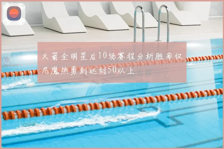 火箭全明星后10场赛程分析胜率仅尼魔热勇刺达到50以上