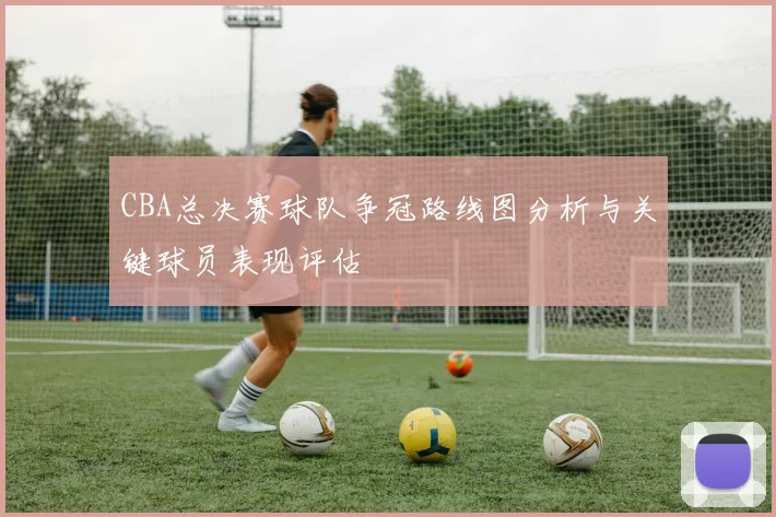 CBA总决赛球队争冠路线图分析与关键球员表现评估