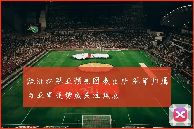 欧洲杯冠亚预测图表出炉 冠军归属与亚军走势成关注焦点