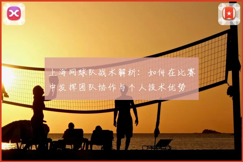 上海网球队战术解析:如何在比赛中发挥团队协作与个人技术优势