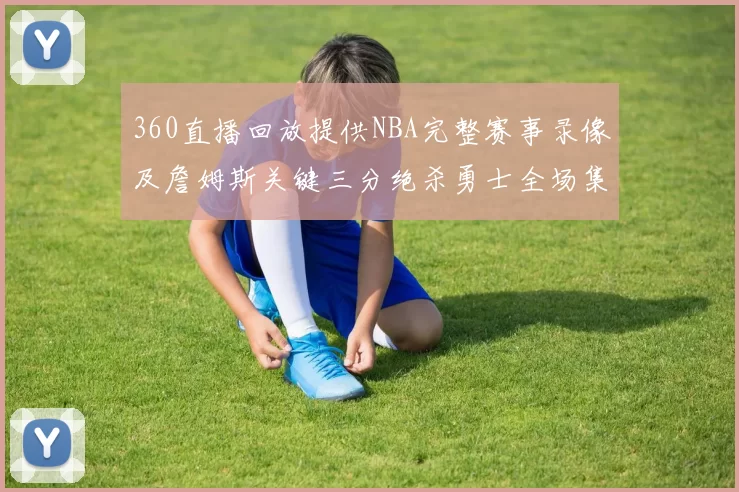 360直播回放提供NBA完整赛事录像及詹姆斯关键三分绝杀勇士全场集锦