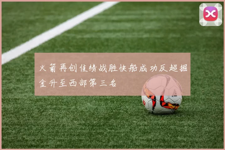 火箭再创佳绩战胜快船成功反超掘金升至西部第三名