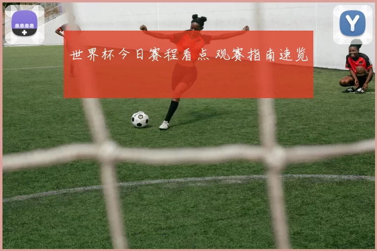 世界杯今日赛程看点 观赛指南速览