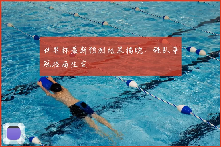 世界杯最新预测结果揭晓，强队争冠格局生变