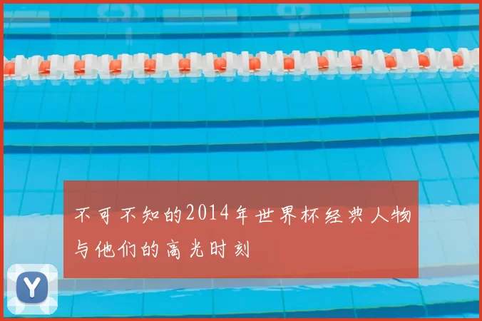 不可不知的2014年世界杯经典人物与他们的高光时刻