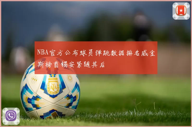 NBA官方公布球员弹跳数据排名威金斯榜首锡安紧随其后