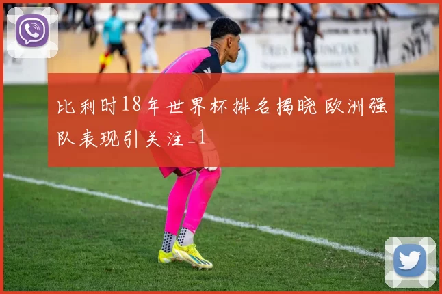 比利时18年世界杯排名揭晓 欧洲强队表现引关注_1