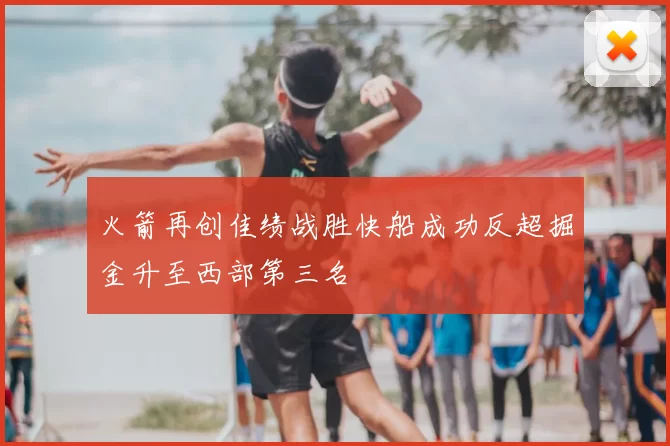 火箭再创佳绩战胜快船成功反超掘金升至西部第三名