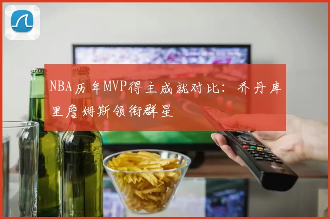 NBA历年MVP得主成就对比：乔丹库里詹姆斯领衔群星