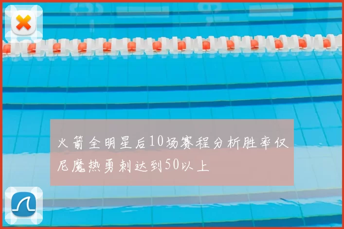 火箭全明星后10场赛程分析胜率仅尼魔热勇刺达到50以上