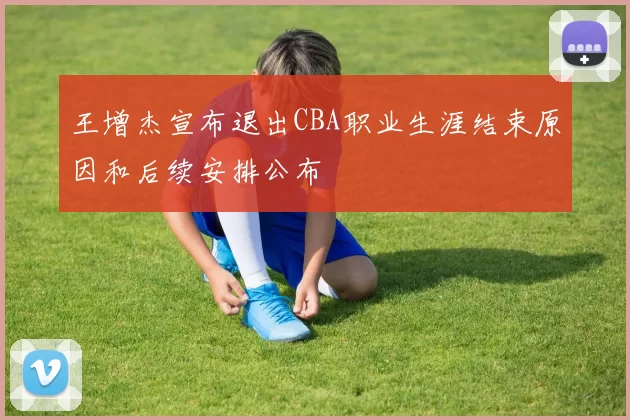 王增杰宣布退出CBA职业生涯结束原因和后续安排公布