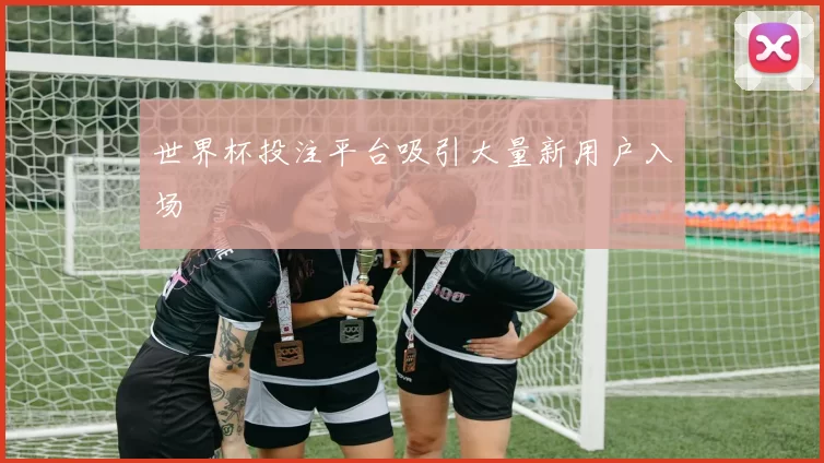 世界杯投注平台吸引大量新用户入场
