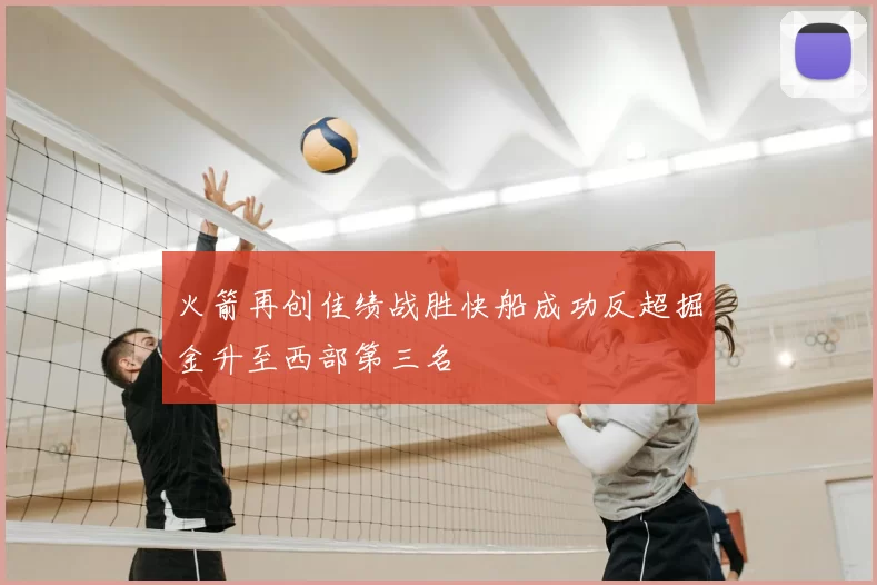 火箭再创佳绩战胜快船成功反超掘金升至西部第三名
