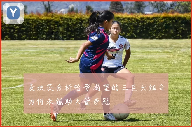 麦坎茨分析哈登渴望的三巨头组合为何未能助火箭夺冠