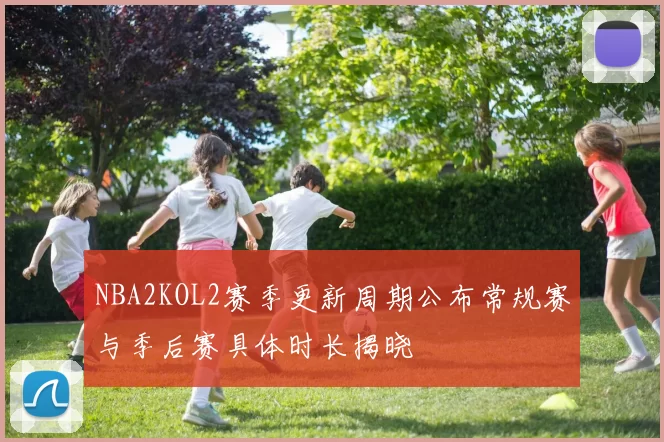 NBA2KOL2赛季更新周期公布常规赛与季后赛具体时长揭晓
