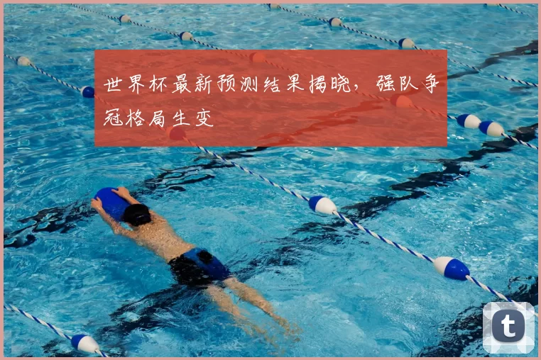 世界杯最新预测结果揭晓，强队争冠格局生变