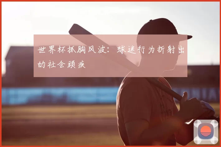 世界杯抓胸风波:球迷行为折射出的社会顽疾