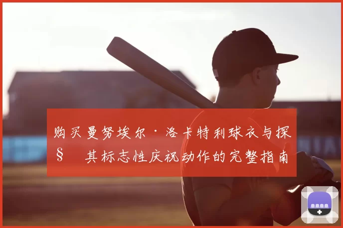 购买曼努埃尔·洛卡特利球衣与探秘其标志性庆祝动作的完整指南