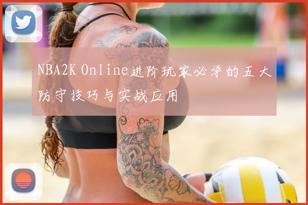 NBA2K Online进阶玩家必学的五大防守技巧与实战应用