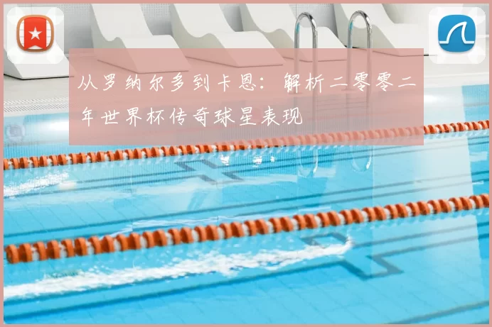 从罗纳尔多到卡恩:解析二零零二年世界杯传奇球星表现