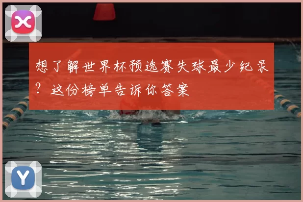 想了解世界杯预选赛失球最少纪录？这份榜单告诉你答案